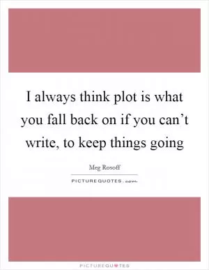 I always think plot is what you fall back on if you can’t write, to keep things going Picture Quote #1