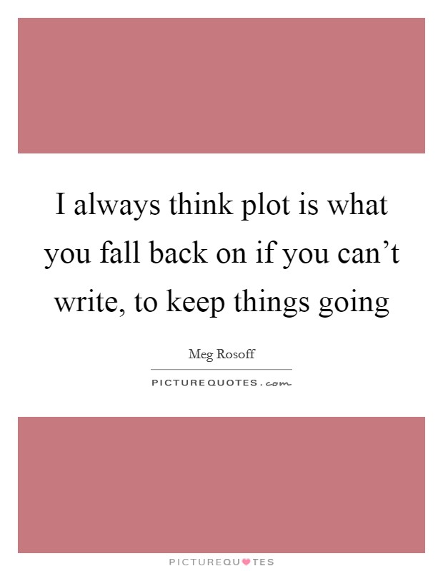 I always think plot is what you fall back on if you can't write, to keep things going Picture Quote #1