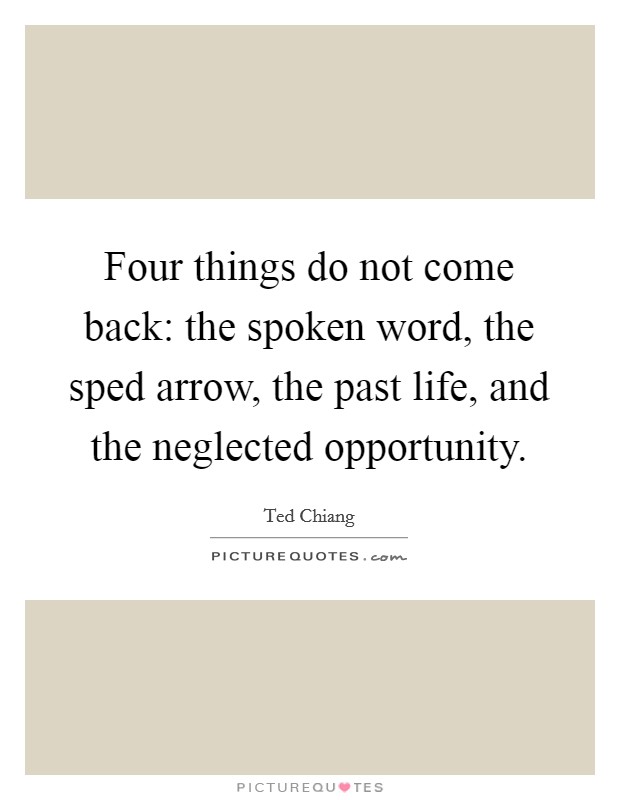 Four things do not come back: the spoken word, the sped arrow, the past life, and the neglected opportunity. Picture Quote #1