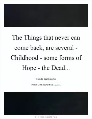 The Things that never can come back, are several - Childhood - some forms of Hope - the Dead Picture Quote #1
