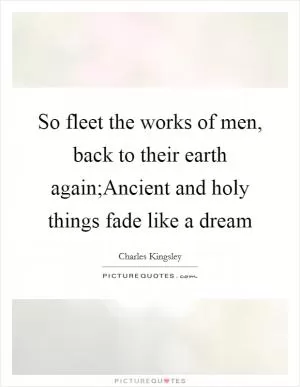 So fleet the works of men, back to their earth again;Ancient and holy things fade like a dream Picture Quote #1
