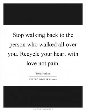 Stop walking back to the person who walked all over you. Recycle your heart with love not pain Picture Quote #1