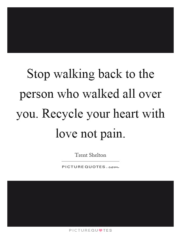 Stop walking back to the person who walked all over you. Recycle your heart with love not pain. Picture Quote #1