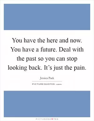You have the here and now. You have a future. Deal with the past so you can stop looking back. It’s just the pain Picture Quote #1
