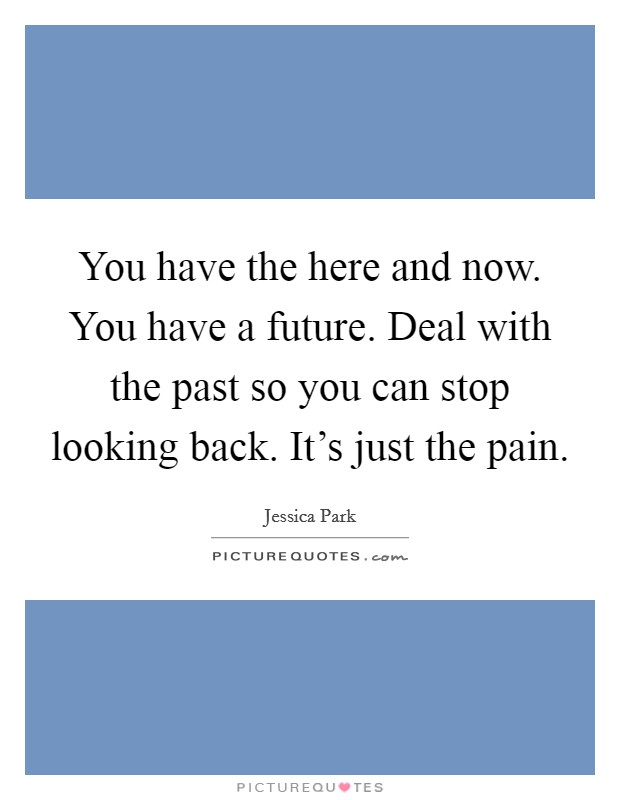 You have the here and now. You have a future. Deal with the past so you can stop looking back. It's just the pain. Picture Quote #1