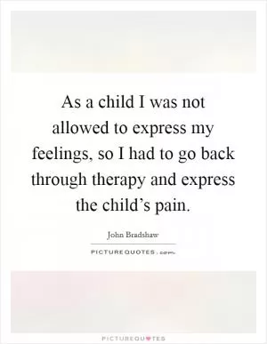 As a child I was not allowed to express my feelings, so I had to go back through therapy and express the child’s pain Picture Quote #1