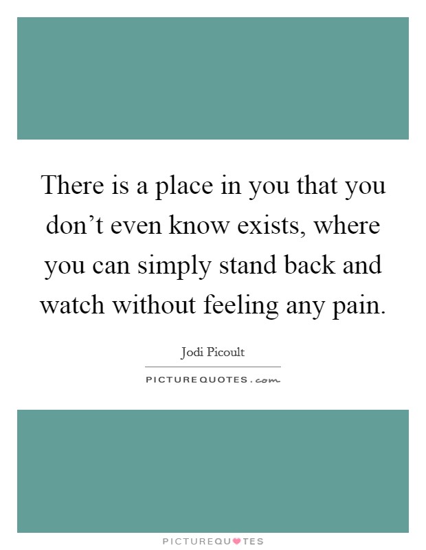 There is a place in you that you don't even know exists, where you can simply stand back and watch without feeling any pain. Picture Quote #1