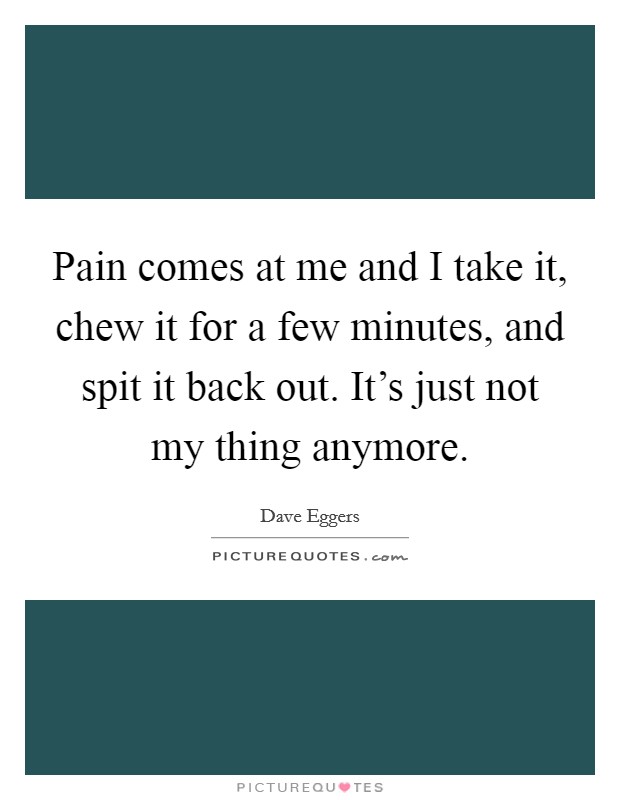 Pain comes at me and I take it, chew it for a few minutes, and spit it back out. It's just not my thing anymore. Picture Quote #1