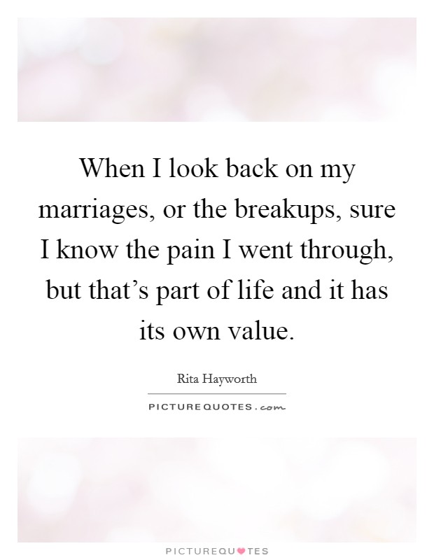 When I look back on my marriages, or the breakups, sure I know the pain I went through, but that's part of life and it has its own value. Picture Quote #1