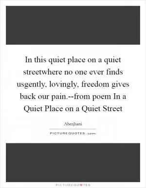 In this quiet place on a quiet streetwhere no one ever finds usgently, lovingly, freedom gives back our pain.--from poem In a Quiet Place on a Quiet Street Picture Quote #1