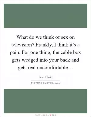 What do we think of sex on television? Frankly, I think it’s a pain. For one thing, the cable box gets wedged into your back and gets real uncomfortable Picture Quote #1