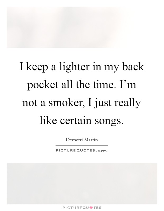 I keep a lighter in my back pocket all the time. I'm not a smoker, I just really like certain songs. Picture Quote #1