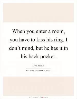 When you enter a room, you have to kiss his ring. I don’t mind, but he has it in his back pocket Picture Quote #1