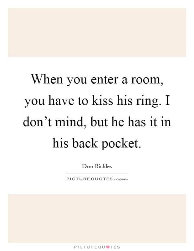 When you enter a room, you have to kiss his ring. I don't mind, but he has it in his back pocket. Picture Quote #1