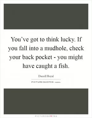 You’ve got to think lucky. If you fall into a mudhole, check your back pocket - you might have caught a fish Picture Quote #1