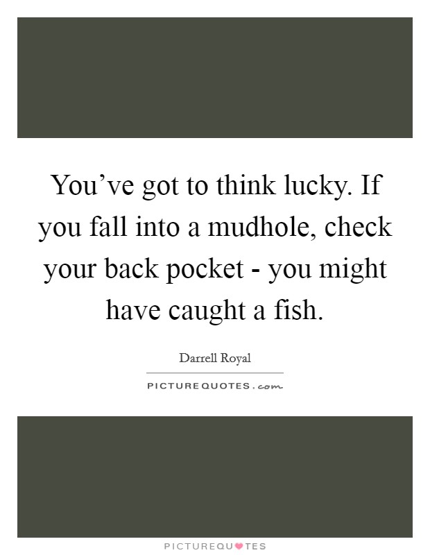 You've got to think lucky. If you fall into a mudhole, check your back pocket - you might have caught a fish. Picture Quote #1