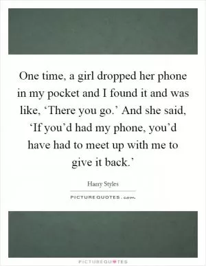 One time, a girl dropped her phone in my pocket and I found it and was like, ‘There you go.’ And she said, ‘If you’d had my phone, you’d have had to meet up with me to give it back.’ Picture Quote #1