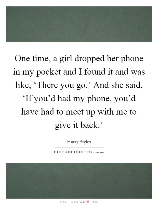 One time, a girl dropped her phone in my pocket and I found it and was like, ‘There you go.' And she said, ‘If you'd had my phone, you'd have had to meet up with me to give it back.' Picture Quote #1
