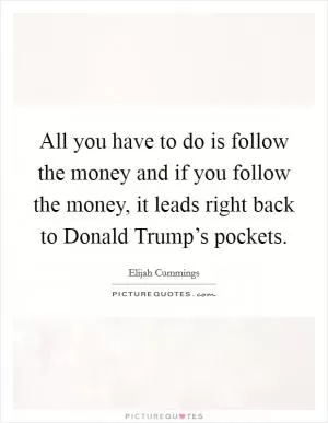 All you have to do is follow the money and if you follow the money, it leads right back to Donald Trump’s pockets Picture Quote #1