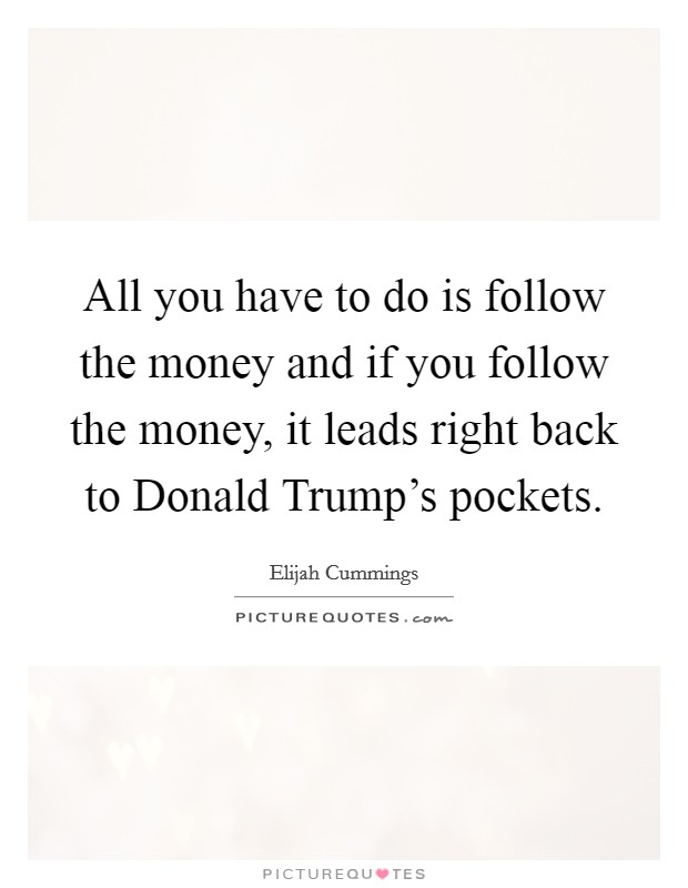 All you have to do is follow the money and if you follow the money, it leads right back to Donald Trump's pockets. Picture Quote #1