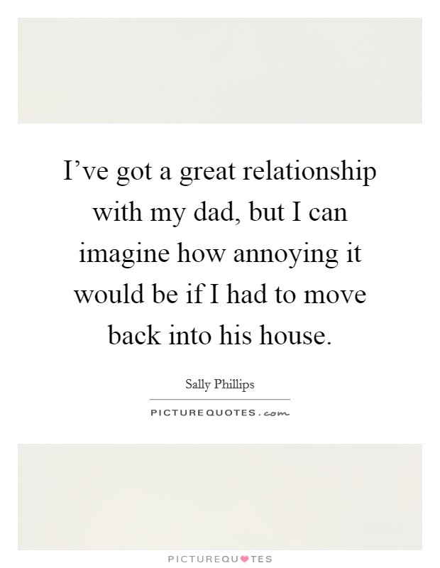 I've got a great relationship with my dad, but I can imagine how annoying it would be if I had to move back into his house. Picture Quote #1