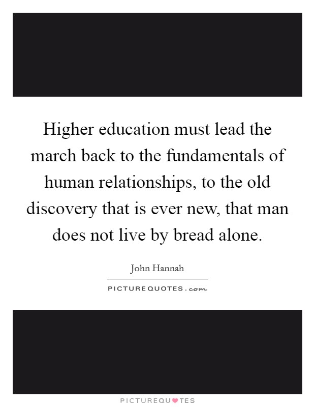Higher education must lead the march back to the fundamentals of human relationships, to the old discovery that is ever new, that man does not live by bread alone. Picture Quote #1