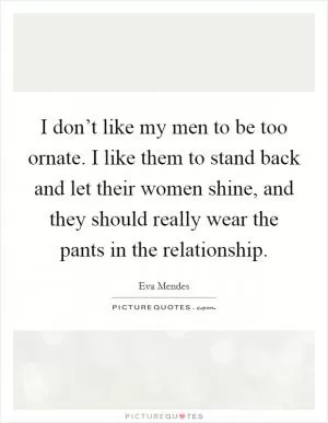 I don’t like my men to be too ornate. I like them to stand back and let their women shine, and they should really wear the pants in the relationship Picture Quote #1