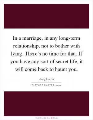 In a marriage, in any long-term relationship, not to bother with lying. There’s no time for that. If you have any sort of secret life, it will come back to haunt you Picture Quote #1