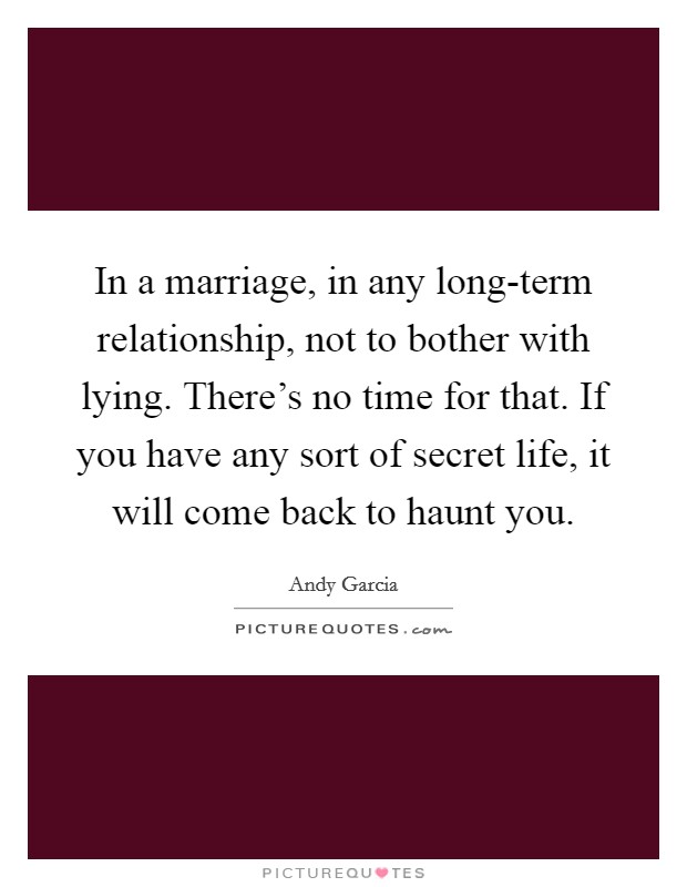 In a marriage, in any long-term relationship, not to bother with lying. There's no time for that. If you have any sort of secret life, it will come back to haunt you. Picture Quote #1