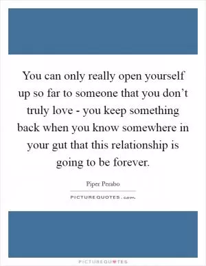 You can only really open yourself up so far to someone that you don’t truly love - you keep something back when you know somewhere in your gut that this relationship is going to be forever Picture Quote #1