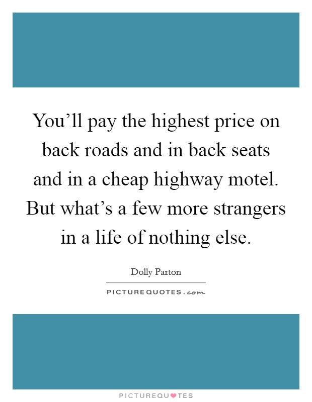 You'll pay the highest price on back roads and in back seats and in a cheap highway motel. But what's a few more strangers in a life of nothing else. Picture Quote #1