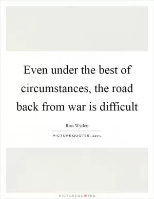 Even under the best of circumstances, the road back from war is difficult Picture Quote #1