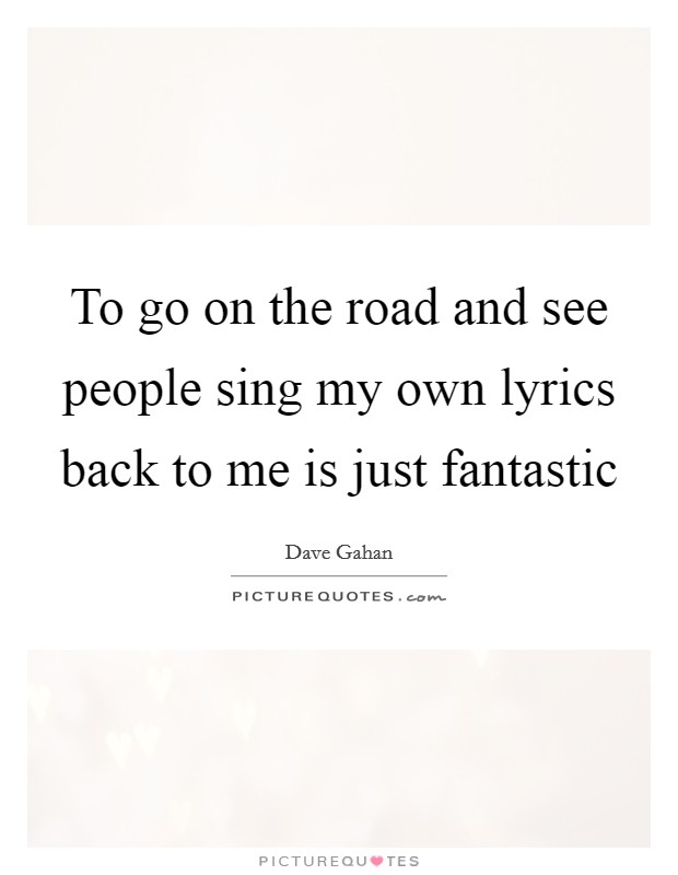 To go on the road and see people sing my own lyrics back to me is just fantastic Picture Quote #1
