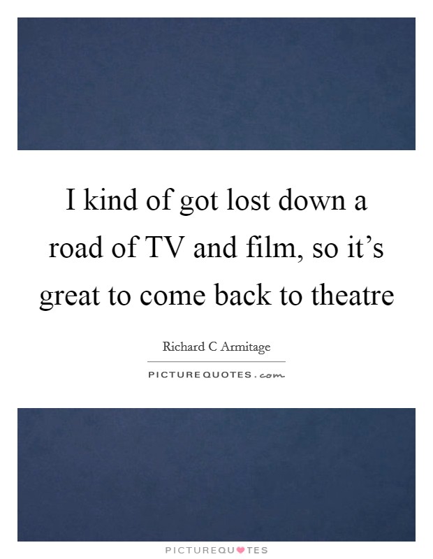 I kind of got lost down a road of TV and film, so it's great to come back to theatre Picture Quote #1