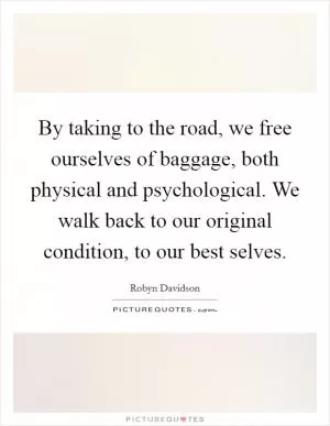 By taking to the road, we free ourselves of baggage, both physical and psychological. We walk back to our original condition, to our best selves Picture Quote #1