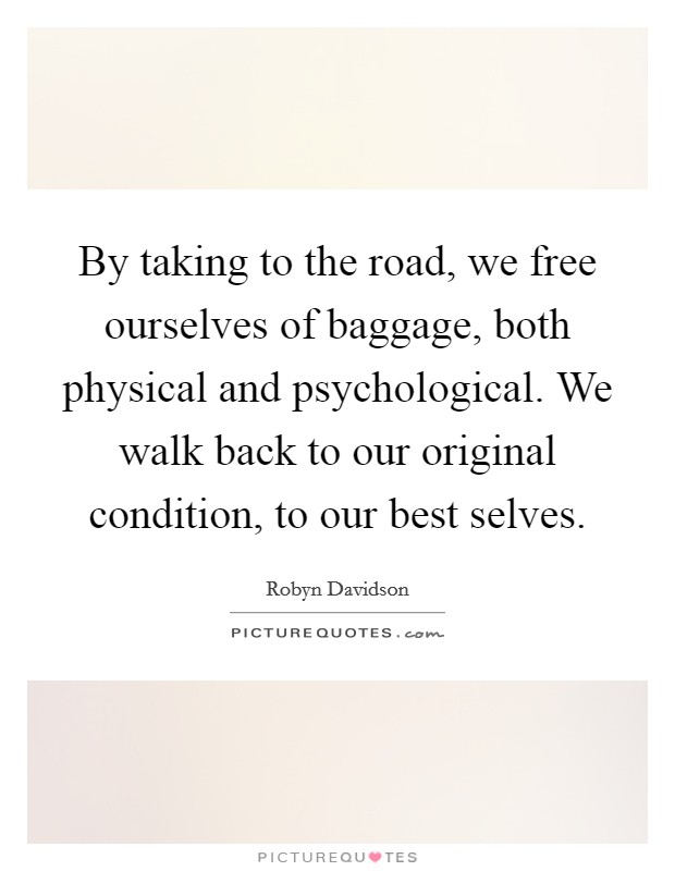 By taking to the road, we free ourselves of baggage, both physical and psychological. We walk back to our original condition, to our best selves. Picture Quote #1