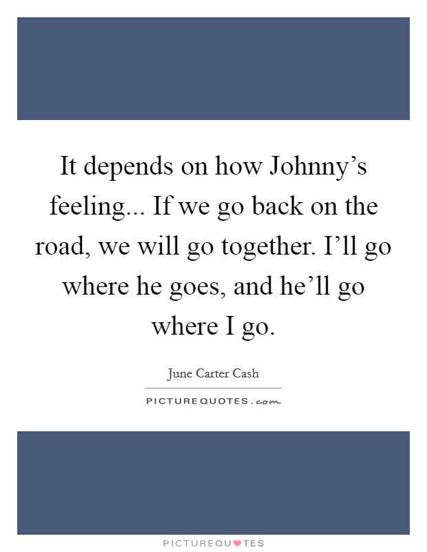 It depends on how Johnny's feeling... If we go back on the road, we will go together. I'll go where he goes, and he'll go where I go. Picture Quote #1