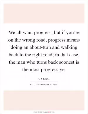 We all want progress, but if you’re on the wrong road, progress means doing an about-turn and walking back to the right road; in that case, the man who turns back soonest is the most progressive Picture Quote #1