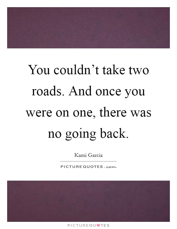 You couldn't take two roads. And once you were on one, there was no going back. Picture Quote #1
