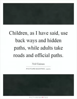 Children, as I have said, use back ways and hidden paths, while adults take roads and official paths Picture Quote #1