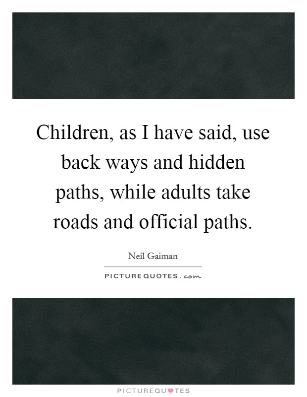 Children, as I have said, use back ways and hidden paths, while adults take roads and official paths. Picture Quote #1
