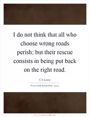 I do not think that all who choose wrong roads perish; but their rescue consists in being put back on the right road Picture Quote #1