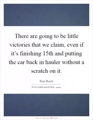 There are going to be little victories that we claim, even if it’s finishing 15th and putting the car back in hauler without a scratch on it Picture Quote #1