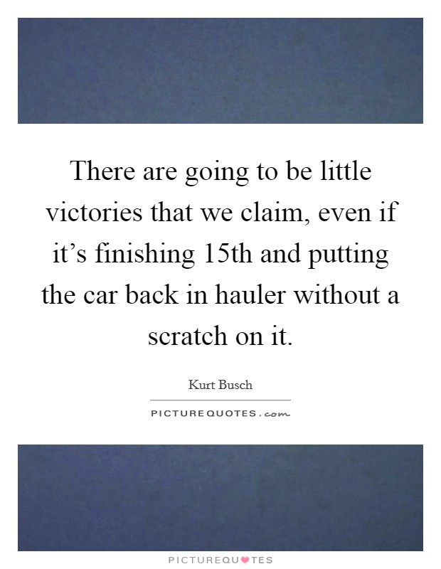 There are going to be little victories that we claim, even if it's finishing 15th and putting the car back in hauler without a scratch on it. Picture Quote #1