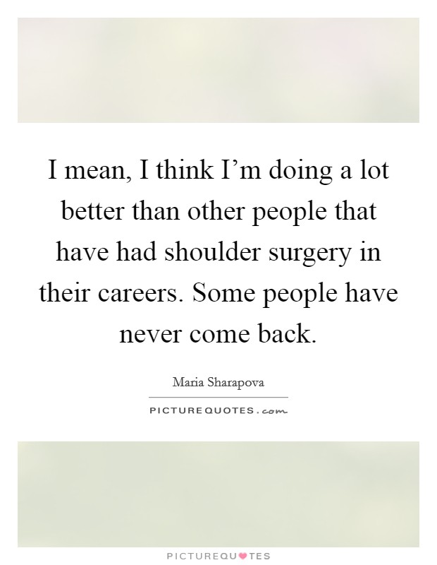 I mean, I think I'm doing a lot better than other people that have had shoulder surgery in their careers. Some people have never come back. Picture Quote #1