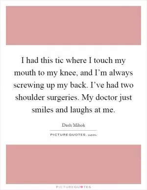 I had this tic where I touch my mouth to my knee, and I’m always screwing up my back. I’ve had two shoulder surgeries. My doctor just smiles and laughs at me Picture Quote #1