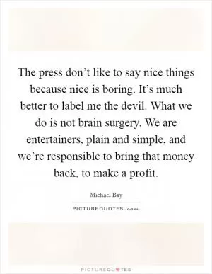 The press don’t like to say nice things because nice is boring. It’s much better to label me the devil. What we do is not brain surgery. We are entertainers, plain and simple, and we’re responsible to bring that money back, to make a profit Picture Quote #1