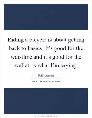 Riding a bicycle is about getting back to basics. It’s good for the waistline and it’s good for the wallet, is what I’m saying Picture Quote #1
