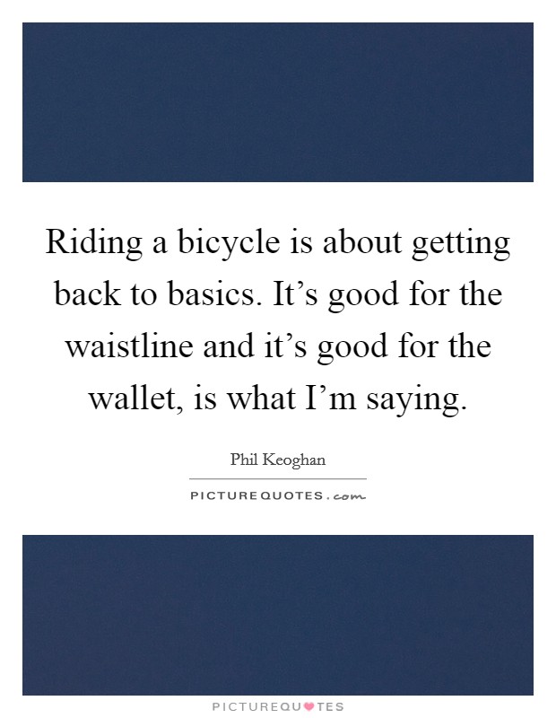 Riding a bicycle is about getting back to basics. It's good for the waistline and it's good for the wallet, is what I'm saying. Picture Quote #1