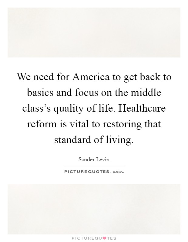 We need for America to get back to basics and focus on the middle class's quality of life. Healthcare reform is vital to restoring that standard of living. Picture Quote #1